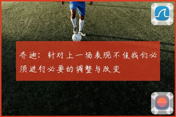 乔迪：针对上一场表现不佳我们必须进行必要的调整与改变