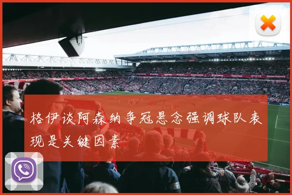 格伊谈阿森纳争冠悬念强调球队表现是关键因素