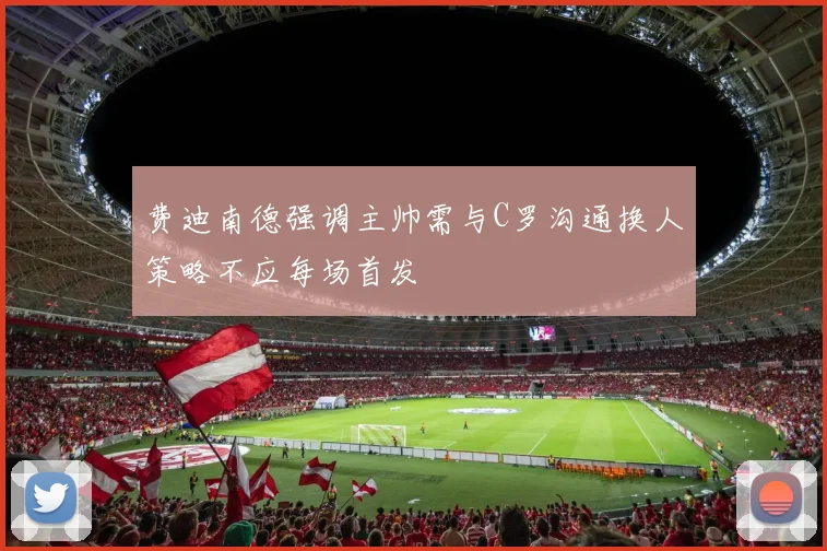 费迪南德强调主帅需与C罗沟通换人策略不应每场首发