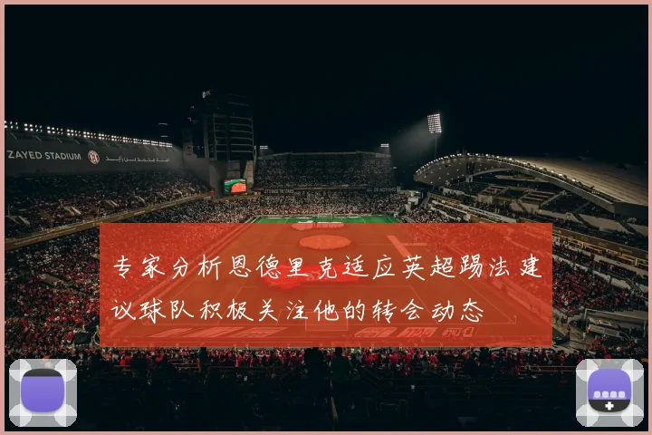 专家分析恩德里克适应英超踢法建议球队积极关注他的转会动态