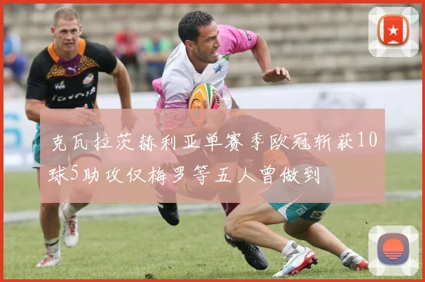 克瓦拉茨赫利亚单赛季欧冠斩获10球5助攻仅梅罗等五人曾做到