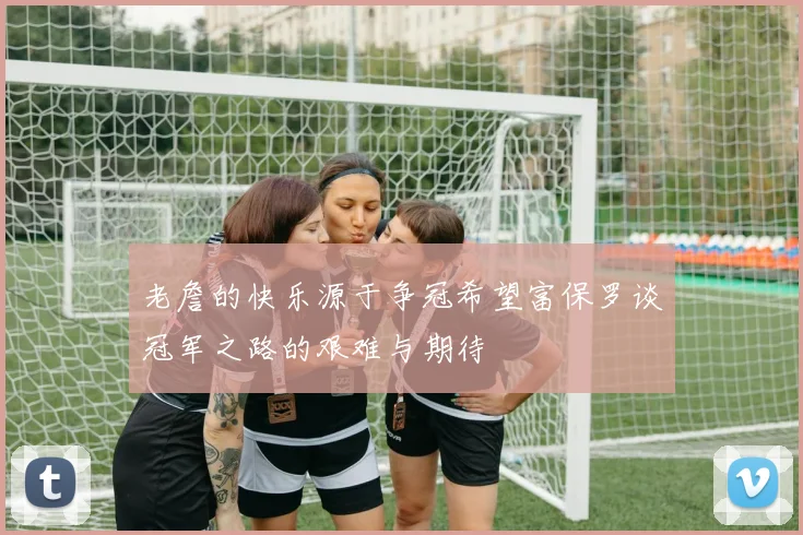老詹的快乐源于争冠希望富保罗谈冠军之路的艰难与期待