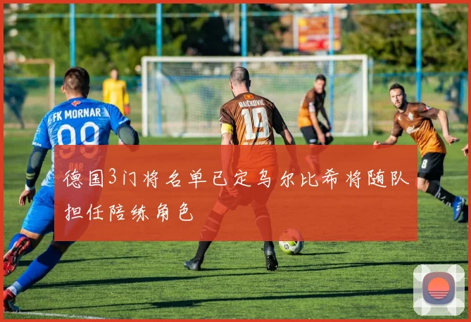 德国3门将名单已定乌尔比希将随队担任陪练角色