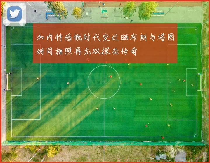 加内特感慨时代变迁晒布朗与塔图姆同框照再无双探花传奇