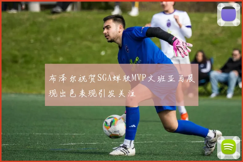 布泽尔祝贺SGA蝉联MVP文班亚马展现出色表现引发关注
