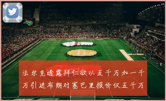 法尔克透露拜仁欲以五千万加一千万引进布朗对塞巴里报价仅五千万