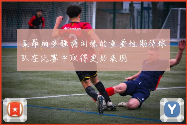莱昂纳多强调训练的重要性期待球队在比赛中取得更好表现