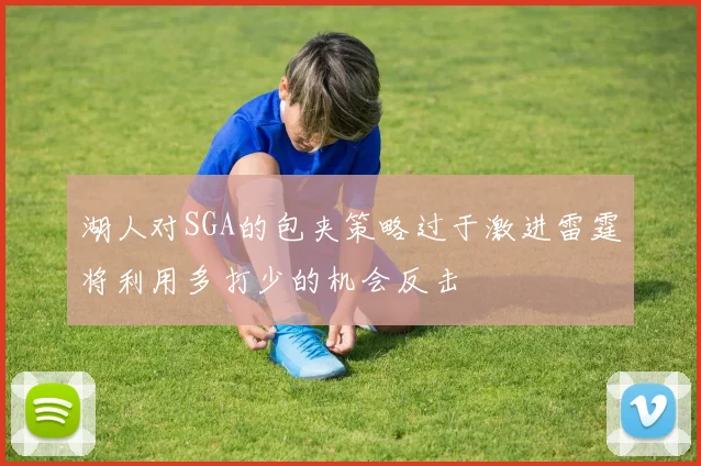 湖人对SGA的包夹策略过于激进雷霆将利用多打少的机会反击