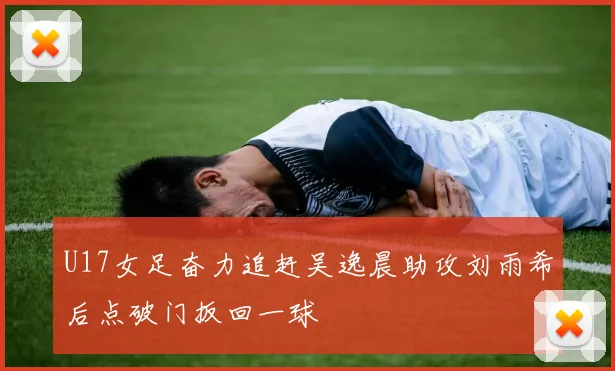 U17女足奋力追赶吴逸晨助攻刘雨希后点破门扳回一球