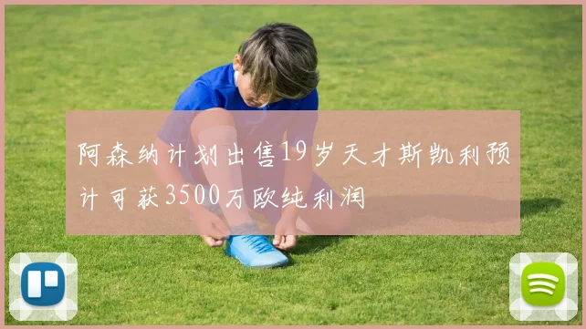 阿森纳计划出售19岁天才斯凯利预计可获3500万欧纯利润