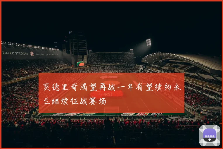 莫德里奇渴望再战一年有望续约米兰继续征战赛场