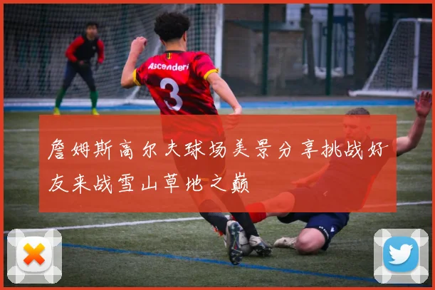 詹姆斯高尔夫球场美景分享挑战好友来战雪山草地之巅