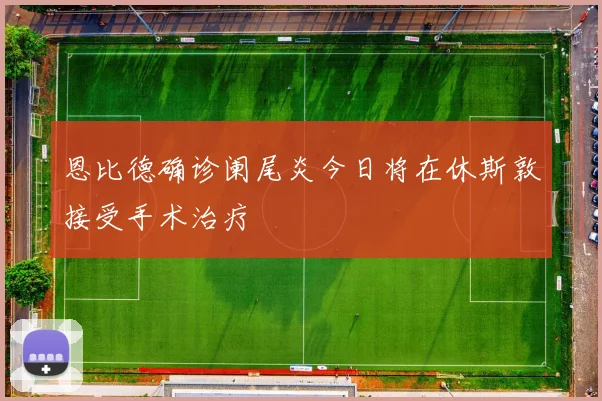 恩比德确诊阑尾炎今日将在休斯敦接受手术治疗