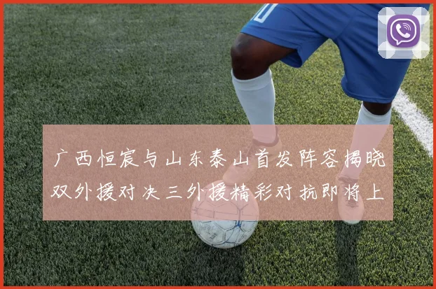 广西恒宸与山东泰山首发阵容揭晓双外援对决三外援精彩对抗即将上演