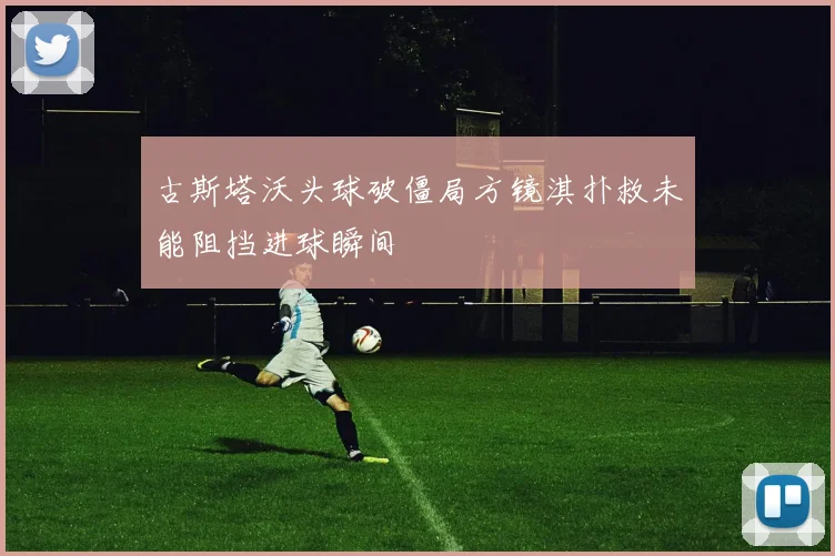 古斯塔沃头球破僵局方镜淇扑救未能阻挡进球瞬间