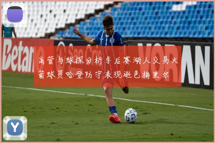 高管与球探分析季后赛湖人交易火箭球员哈登防守表现逊色梅里尔