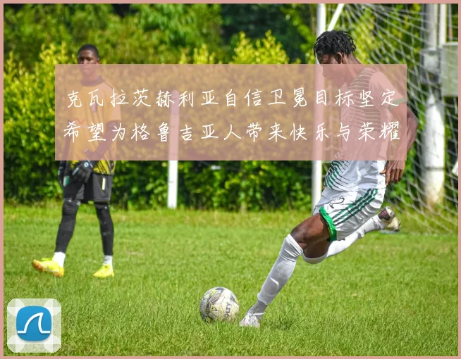 克瓦拉茨赫利亚自信卫冕目标坚定希望为格鲁吉亚人带来快乐与荣耀