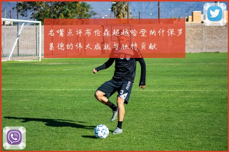 名嘴点评布伦森超越哈登纳什保罗基德的伟大成就与独特贡献