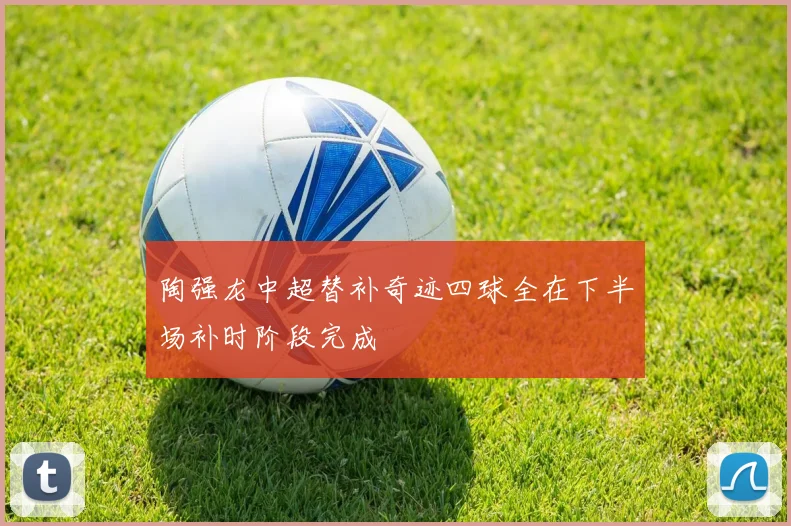 陶强龙中超替补奇迹四球全在下半场补时阶段完成